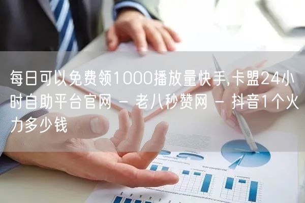 每日可以免费领1000播放量快手,卡盟24小时自助平台官网 - 老八秒赞网 - 