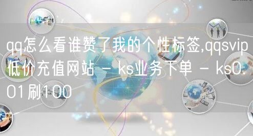 qq怎么看谁赞了我的个性标签,qqsvip低价充值网站 - ks业务下单 - k