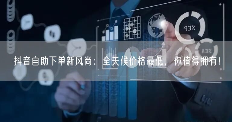抖音自助下单新风尚：全天候价格最低，你值得拥有！