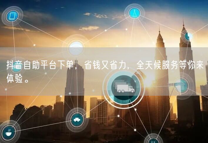 抖音自助平台下单，省钱又省力，全天候服务等你来体验。