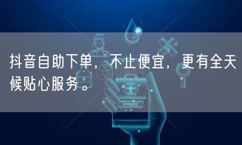 抖音自助下单，不止便宜，更有全天候贴心服务。