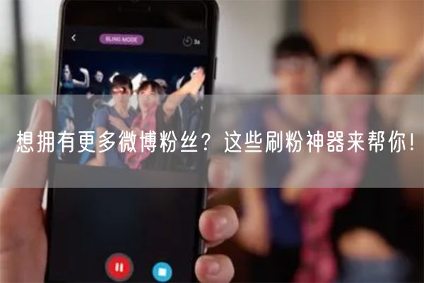 想拥有更多微博粉丝？这些刷粉神器来帮你！