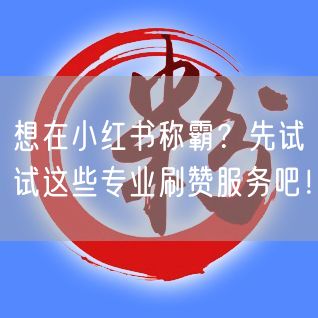 想在小红书称霸？先试试这些专业刷赞服务吧！