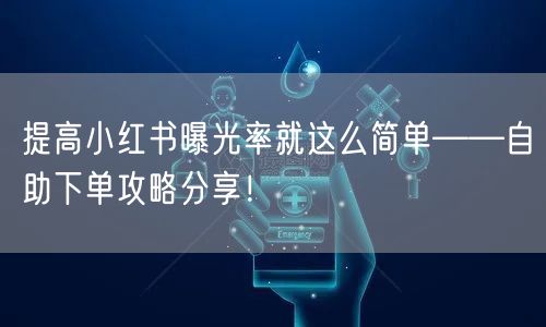 提高小红书曝光率就这么简单——自助下单攻略分享！