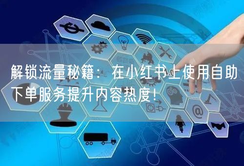 解锁流量秘籍：在小红书上使用自助下单服务提升内容热度！