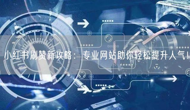 小红书刷赞新攻略：专业网站助你轻松提升人气！