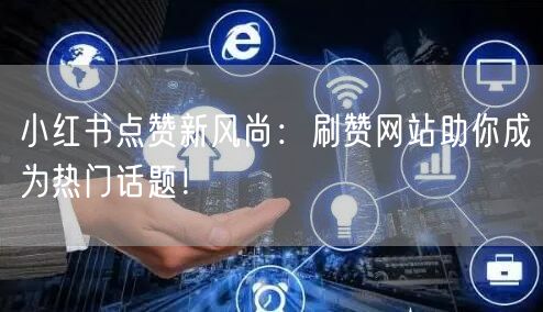 小红书点赞新风尚：刷赞网站助你成为热门话题！