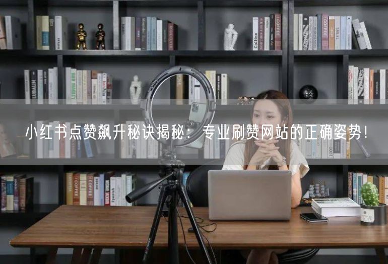小红书点赞飙升秘诀揭秘：专业刷赞网站的正确姿势！