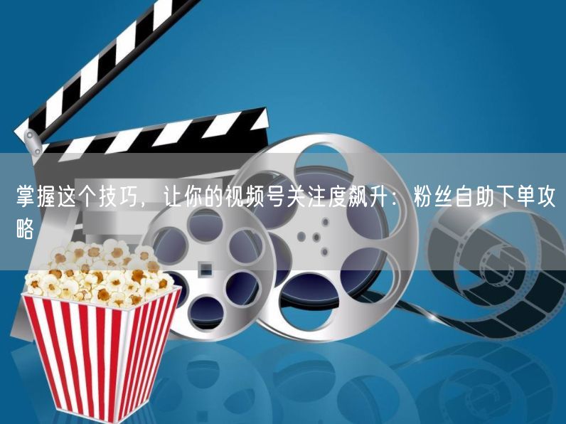 掌握这个技巧，让你的视频号关注度飙升：粉丝自助下单攻略