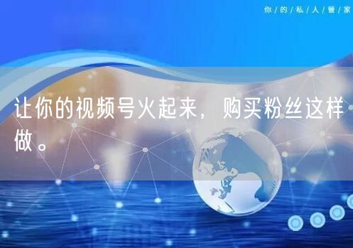 让你的视频号火起来，购买粉丝这样做。