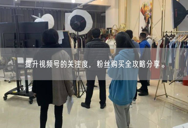 提升视频号的关注度，粉丝购买全攻略分享。