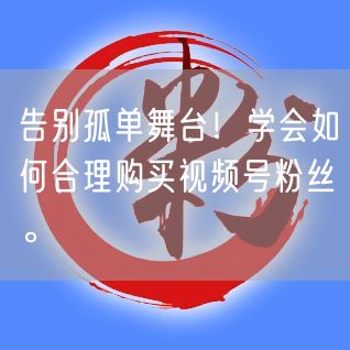 告别孤单舞台！学会如何合理购买视频号粉丝。