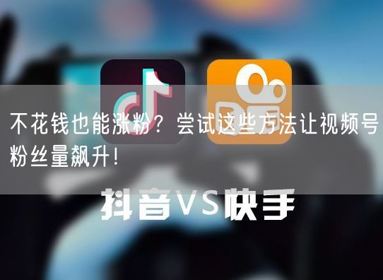 不花钱也能涨粉？尝试这些方法让视频号粉丝量飙升！