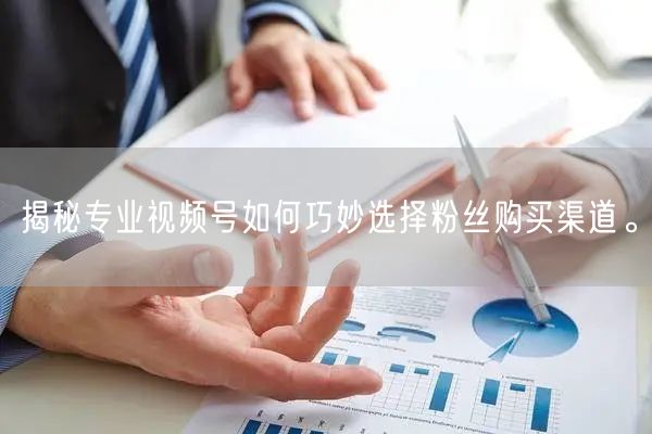 揭秘专业视频号如何巧妙选择粉丝购买渠道。