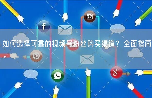 如何选择可靠的视频号粉丝购买渠道？全面指南。