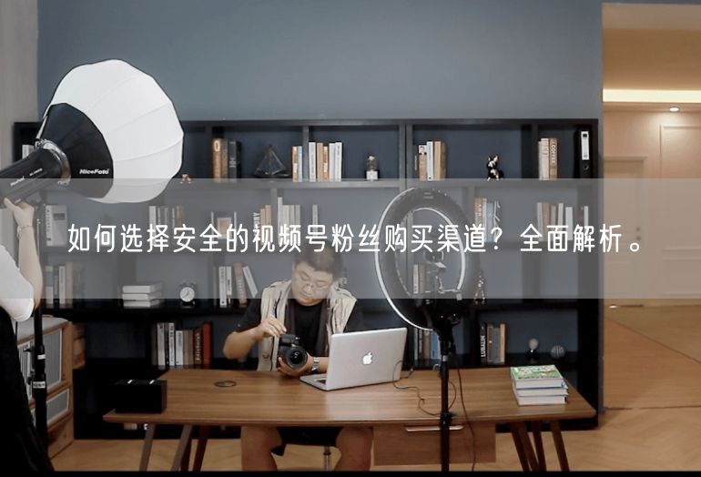 如何选择安全的视频号粉丝购买渠道？全面解析。