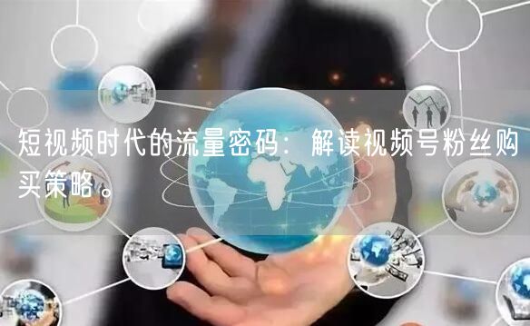 短视频时代的流量密码：解读视频号粉丝购买策略。