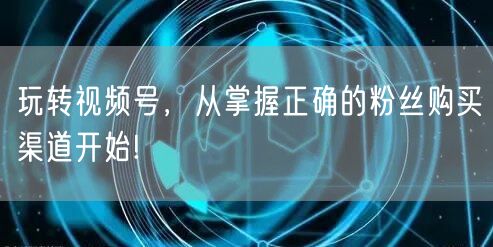 玩转视频号，从掌握正确的粉丝购买渠道开始!