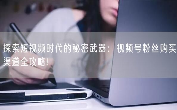 探索短视频时代的秘密武器：视频号粉丝购买渠道全攻略!