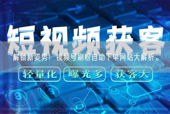 解锁新姿势！视频号刷粉自助下单网站大解析。