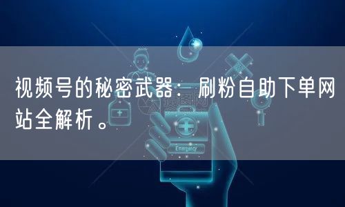 视频号的秘密武器：刷粉自助下单网站全解析。