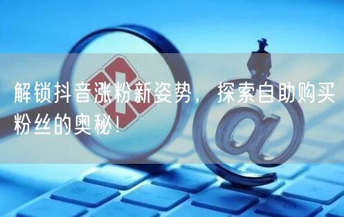 解锁抖音涨粉新姿势，探索自助购买粉丝的奥秘！
