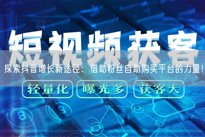 探索抖音增长新途径：借助粉丝自助购买平台的力量！