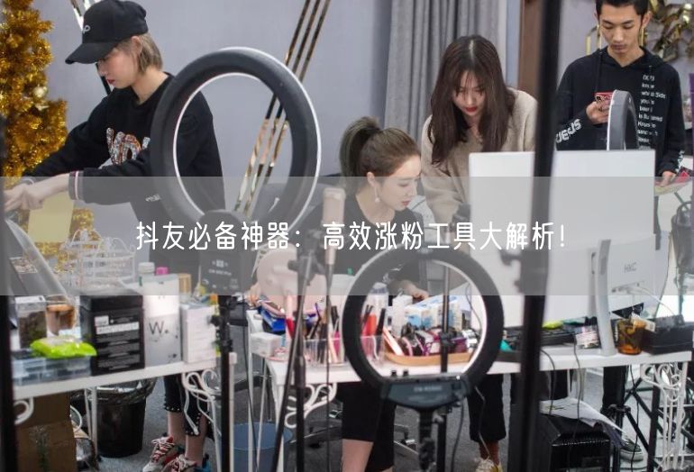 抖友必备神器：高效涨粉工具大解析！