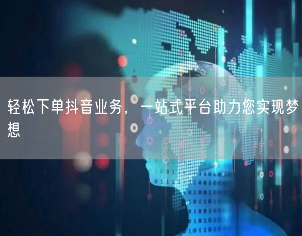 轻松下单抖音业务，一站式平台助力您实现梦想